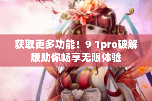 获取更多功能！9 1pro破解版助你畅享无限体验