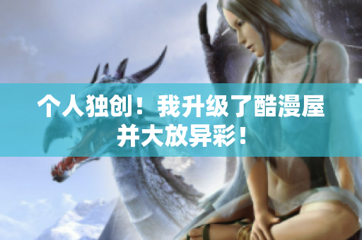 个人独创！我升级了酷漫屋并大放异彩！