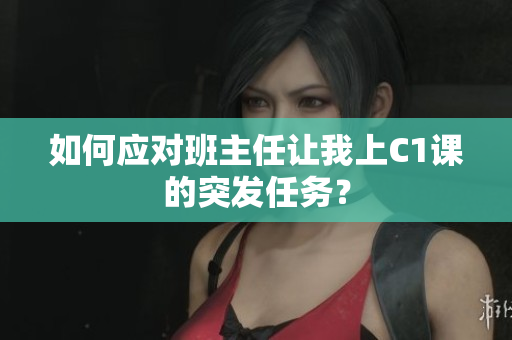 如何应对班主任让我上C1课的突发任务？