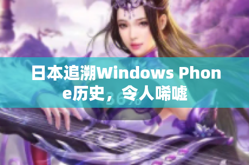 日本追溯Windows Phone历史，令人唏嘘