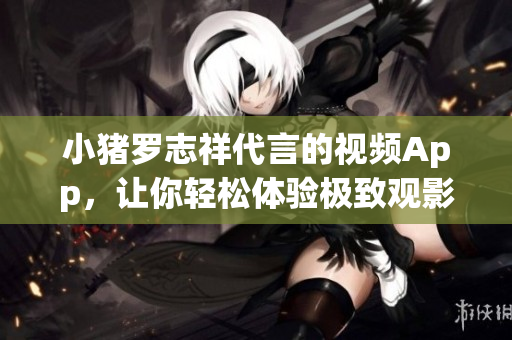 小猪罗志祥代言的视频App，让你轻松体验极致观影!