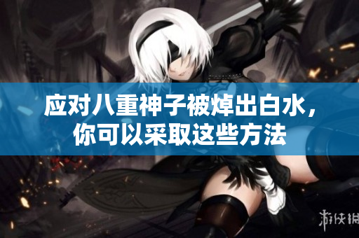 应对八重神子被焯出白水，你可以采取这些方法