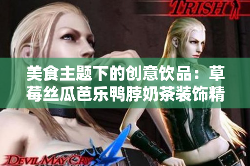 美食主题下的创意饮品：草莓丝瓜芭乐鸭脖奶茶装饰精华