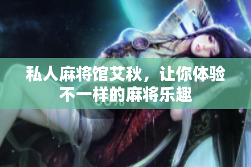 私人麻将馆艾秋，让你体验不一样的麻将乐趣