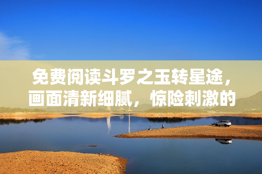 免费阅读斗罗之玉转星途，画面清新细腻，惊险刺激的漫画。