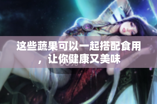 这些蔬果可以一起搭配食用，让你健康又美味