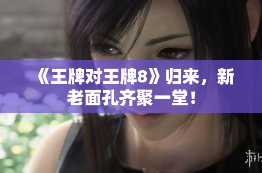 《王牌对王牌8》归来，新老面孔齐聚一堂！
