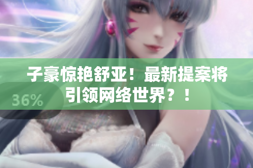 子豪惊艳舒亚！最新提案将引领网络世界？！