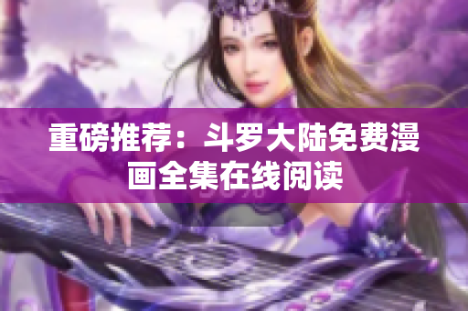 重磅推荐：斗罗大陆免费漫画全集在线阅读
