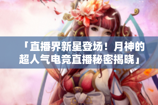 「直播界新星登场！月神的超人气电竞直播秘密揭晓」