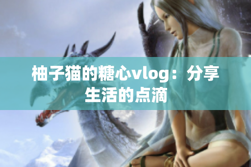 柚子猫的糖心vlog：分享生活的点滴