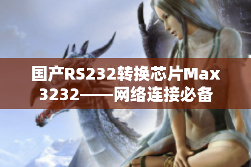 国产RS232转换芯片Max3232——网络连接必备