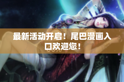 最新活动开启！尾巴漫画入口欢迎您！