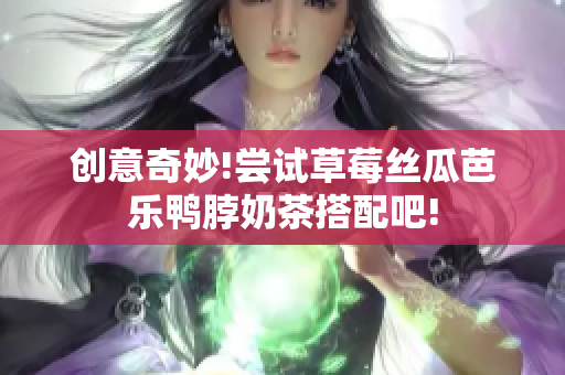 创意奇妙!尝试草莓丝瓜芭乐鸭脖奶茶搭配吧!