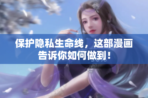 保护隐私生命线，这部漫画告诉你如何做到！
