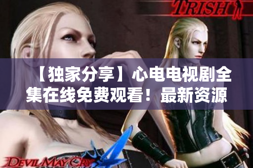 【独家分享】心电电视剧全集在线免费观看！最新资源更新！