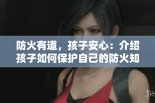防火有道，孩子安心：介绍孩子如何保护自己的防火知识