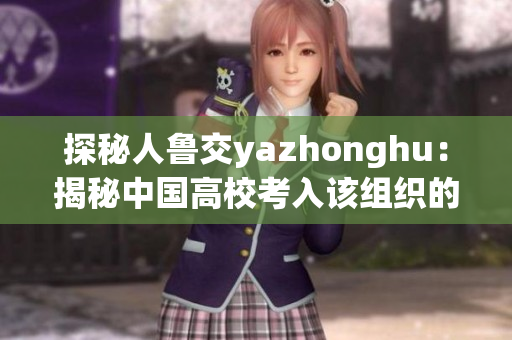 探秘人鲁交yazhonghu：揭秘中国高校考入该组织的真相