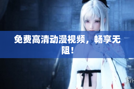 免费高清动漫视频，畅享无阻！