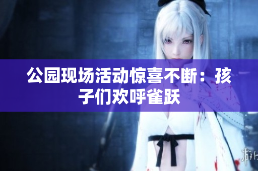 公园现场活动惊喜不断：孩子们欢呼雀跃