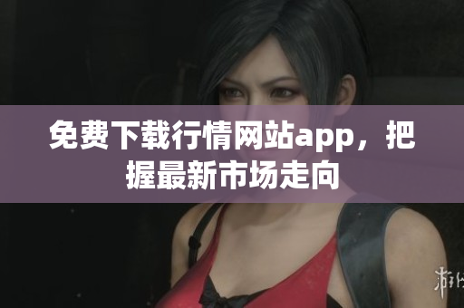 免费下载行情网站app，把握最新市场走向