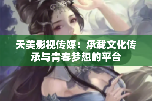 天美影视传媒：承载文化传承与青春梦想的平台