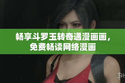 畅享斗罗玉转奇遇漫画画，免费畅读网络漫画