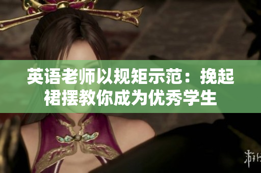 英语老师以规矩示范：挽起裙摆教你成为优秀学生