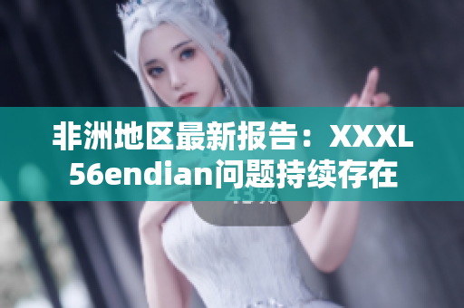 非洲地区最新报告：XXXL56endian问题持续存在