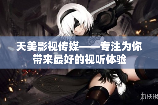 天美影视传媒——专注为你带来最好的视听体验