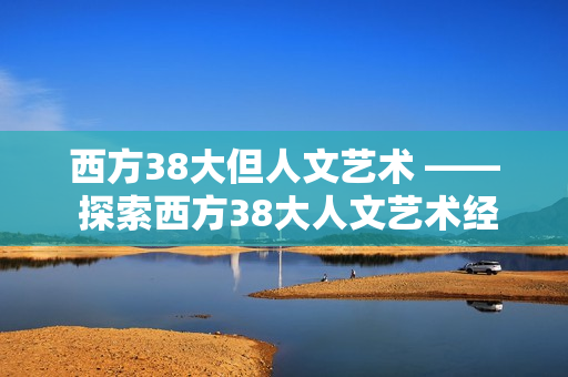 西方38大但人文艺术 —— 探索西方38大人文艺术经典
