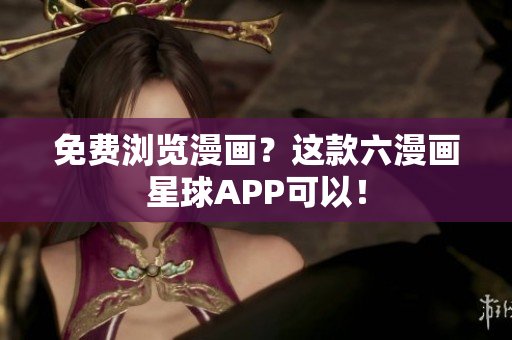 免费浏览漫画？这款六漫画星球APP可以！