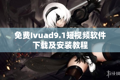 免费Ivuad9.1短视频软件下载及安装教程