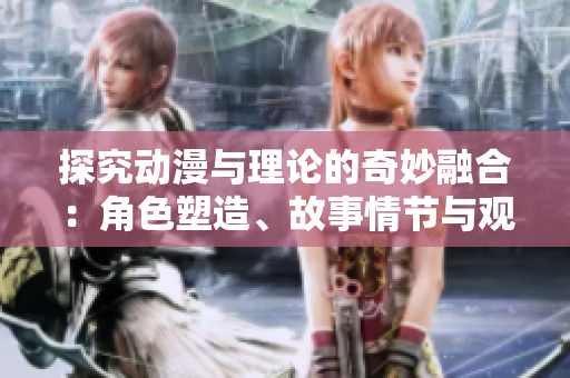 探究动漫与理论的奇妙融合：角色塑造、故事情节与观众反响