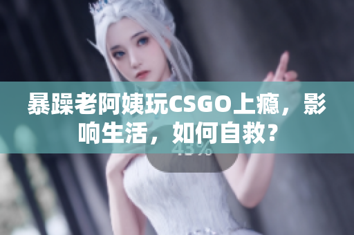 暴躁老阿姨玩CSGO上瘾，影响生活，如何自救？