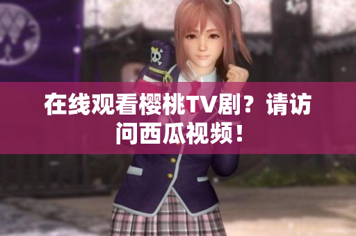 在线观看樱桃TV剧？请访问西瓜视频！