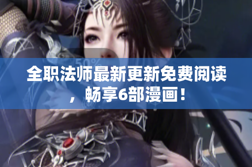 全职法师最新更新免费阅读，畅享6部漫画！