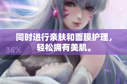 同时进行亲肤和面膜护理，轻松拥有美肌。