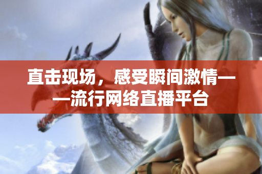 直击现场，感受瞬间激情——流行网络直播平台