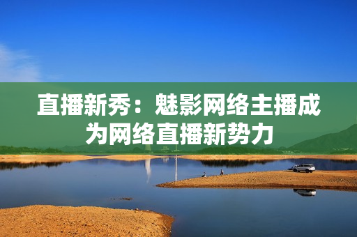 直播新秀：魅影网络主播成为网络直播新势力