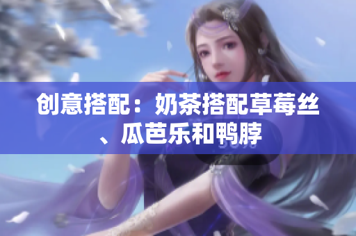 创意搭配：奶茶搭配草莓丝、瓜芭乐和鸭脖