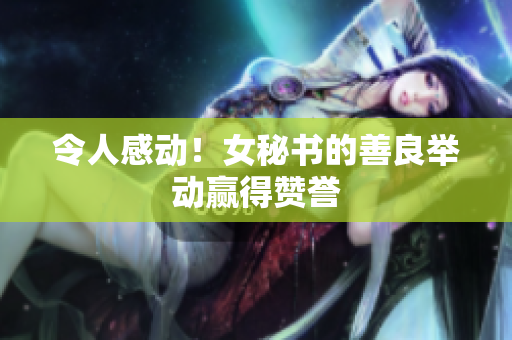 令人感动！女秘书的善良举动赢得赞誉