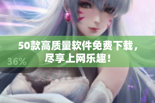 50款高质量软件免费下载，尽享上网乐趣！