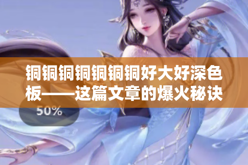 铜铜铜铜铜铜铜好大好深色板——这篇文章的爆火秘诀是什么？