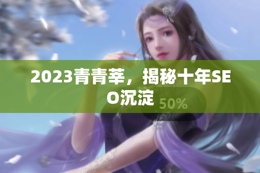 2023青青莘，揭秘十年SEO沉淀