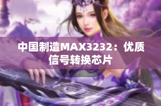 中国制造MAX3232：优质信号转换芯片