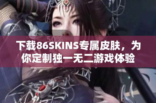 下载86SKINS专属皮肤，为你定制独一无二游戏体验