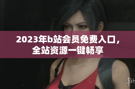 2023年b站会员免费入口，全站资源一键畅享