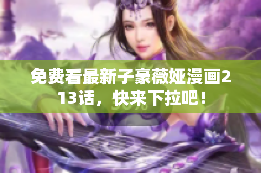免费看最新子豪薇娅漫画213话，快来下拉吧！
