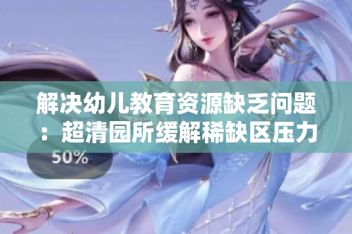 解决幼儿教育资源缺乏问题：超清园所缓解稀缺区压力